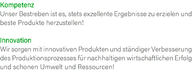 Kompetenz Unser Bestreben ist es, stets exzellente Ergebnisse zu erzielen und beste Produkte herzustellen! Innovation Wir sorgen mit innovativen Produkten und ständiger Verbesserung des Produktionsprozesses für nachhaltigen wirtschaftlichen Erfolg und schonen Umwelt und Ressourcen! 